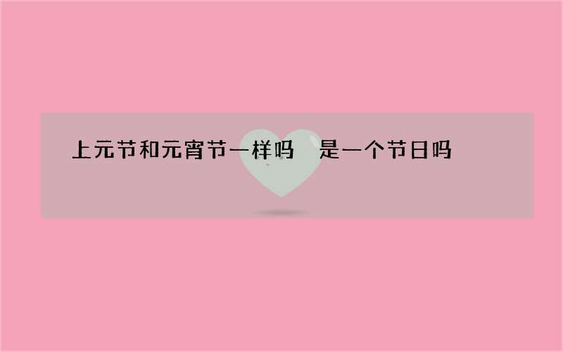 上元节和元宵节一样吗 是一个节日吗